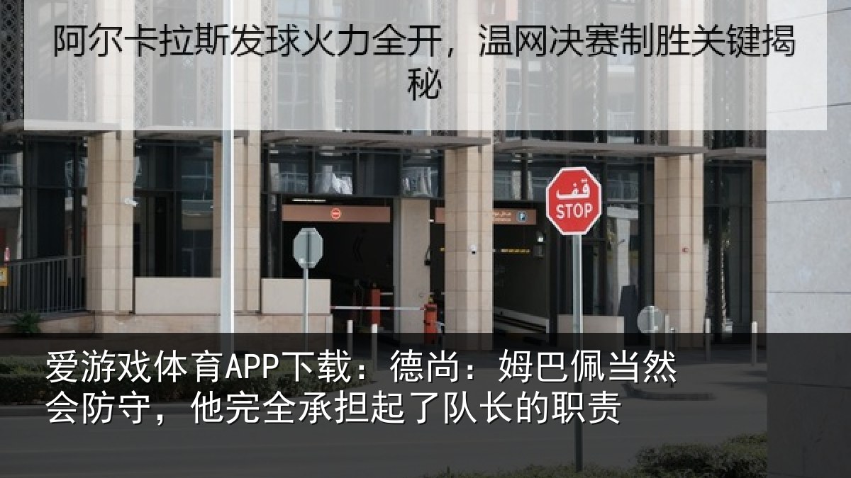 爱游戏体育APP下载：德尚相关情况，他完相关情况职责