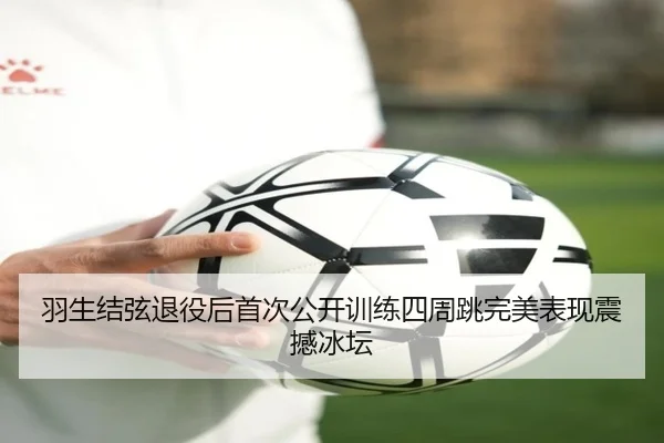 羽生结弦退役后首次公开训练四周跳完美表现震撼冰坛