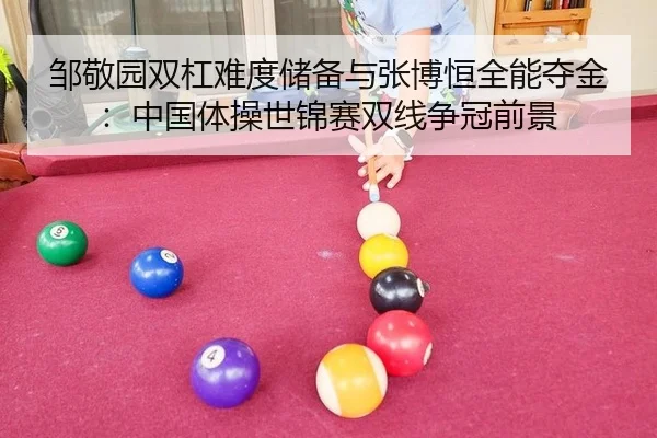 邹敬园双杠难度储备与张博恒全能夺金：中国体操世锦赛双线争冠前景